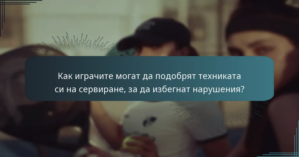 Как играчите могат да подобрят техниката си на сервиране, за да избегнат нарушения?