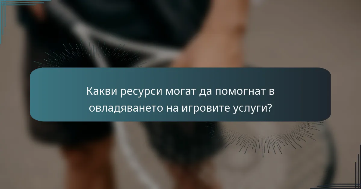 Какви ресурси могат да помогнат в овладяването на игровите услуги?